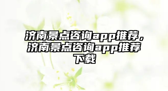 濟(jì)南景點(diǎn)咨詢app推薦，濟(jì)南景點(diǎn)咨詢app推薦下載