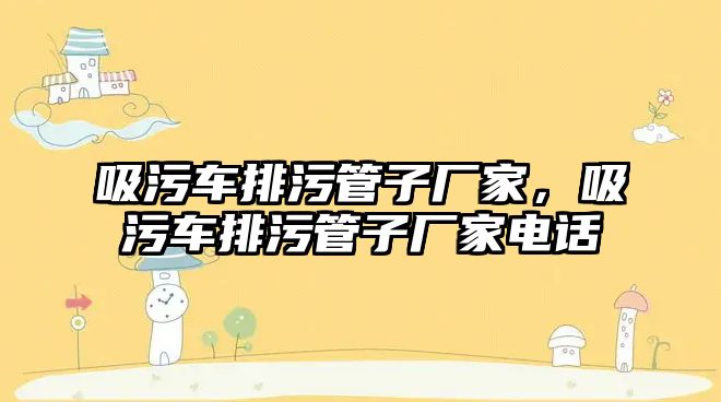 吸污車排污管子廠家，吸污車排污管子廠家電話