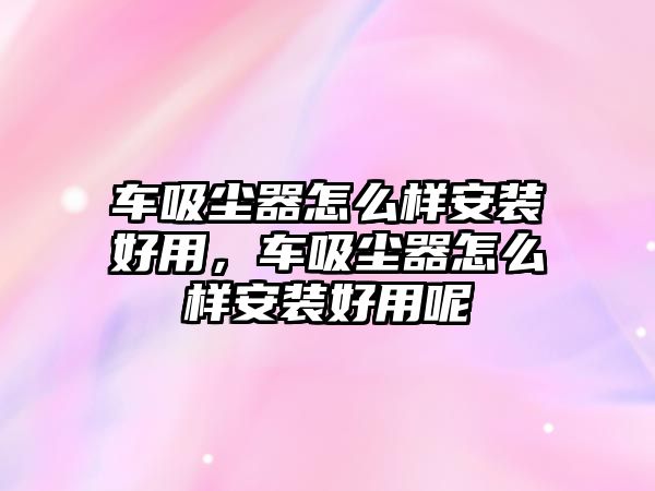 車吸塵器怎么樣安裝好用，車吸塵器怎么樣安裝好用呢