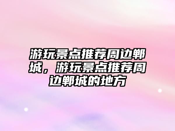 游玩景點推薦周邊鄲城，游玩景點推薦周邊鄲城的地方