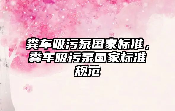 糞車吸污泵國家標準，糞車吸污泵國家標準規范
