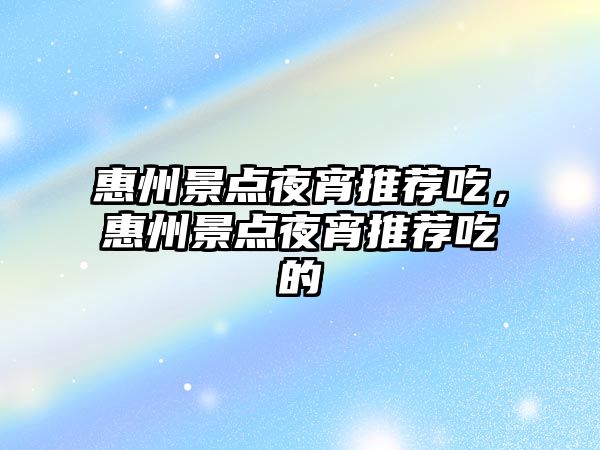 惠州景點夜宵推薦吃，惠州景點夜宵推薦吃的