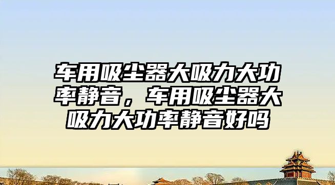 車用吸塵器大吸力大功率靜音，車用吸塵器大吸力大功率靜音好嗎