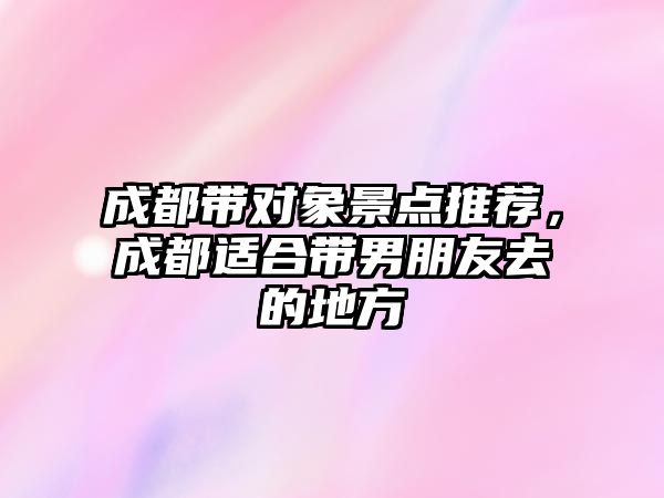 成都帶對象景點推薦，成都適合帶男朋友去的地方