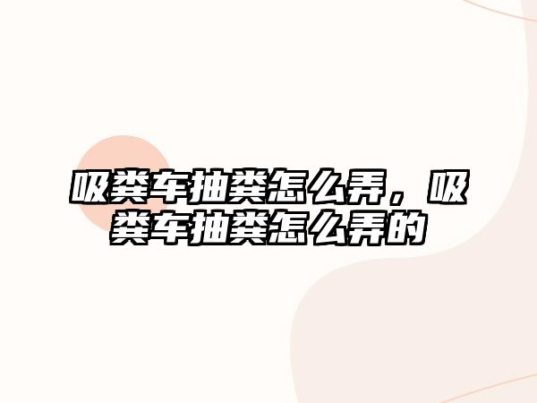 吸糞車抽糞怎么弄，吸糞車抽糞怎么弄的