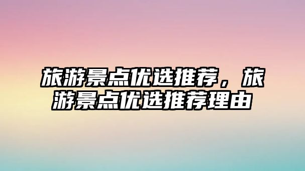 旅游景點優選推薦，旅游景點優選推薦理由