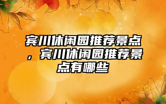 賓川休閑園推薦景點(diǎn)，賓川休閑園推薦景點(diǎn)有哪些