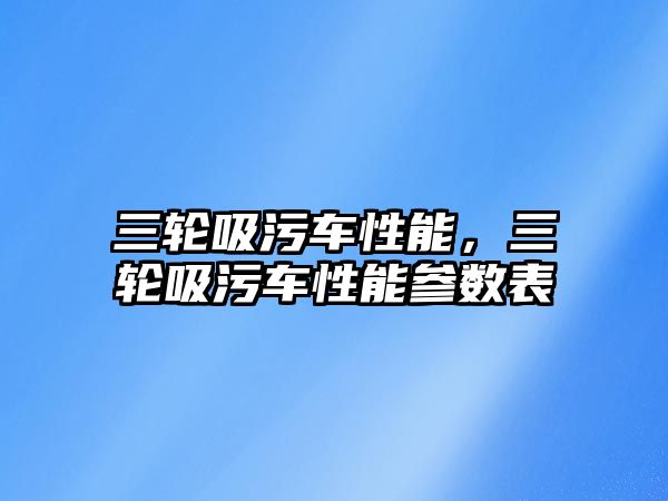 三輪吸污車性能，三輪吸污車性能參數(shù)表