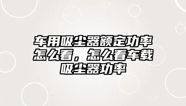 車用吸塵器額定功率怎么看，怎么看車載吸塵器功率