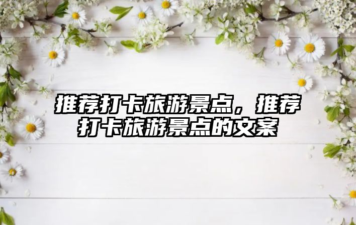 推薦打卡旅游景點，推薦打卡旅游景點的文案