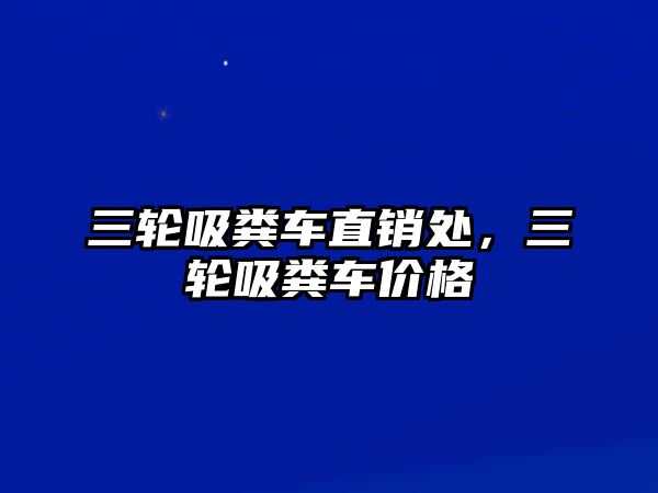 三輪吸糞車直銷處，三輪吸糞車價(jià)格