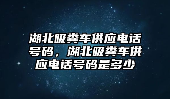 湖北吸糞車供應(yīng)電話號(hào)碼，湖北吸糞車供應(yīng)電話號(hào)碼是多少