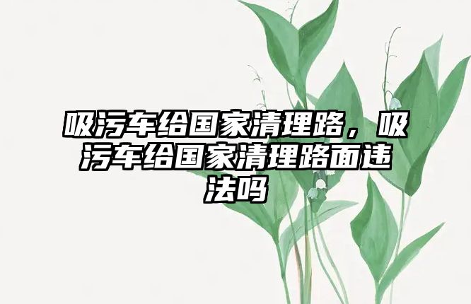 吸污車(chē)給國(guó)家清理路，吸污車(chē)給國(guó)家清理路面違法嗎