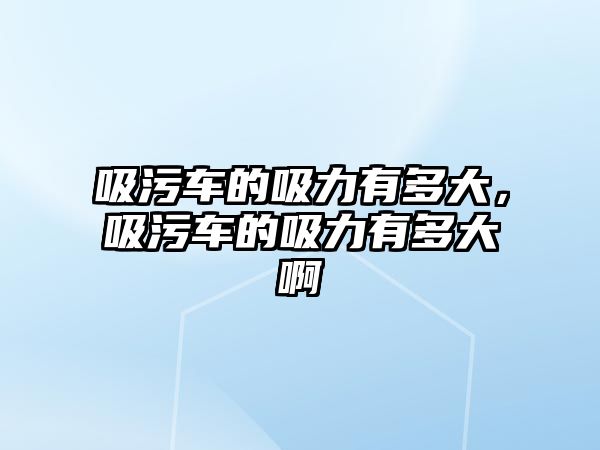 吸污車的吸力有多大，吸污車的吸力有多大啊