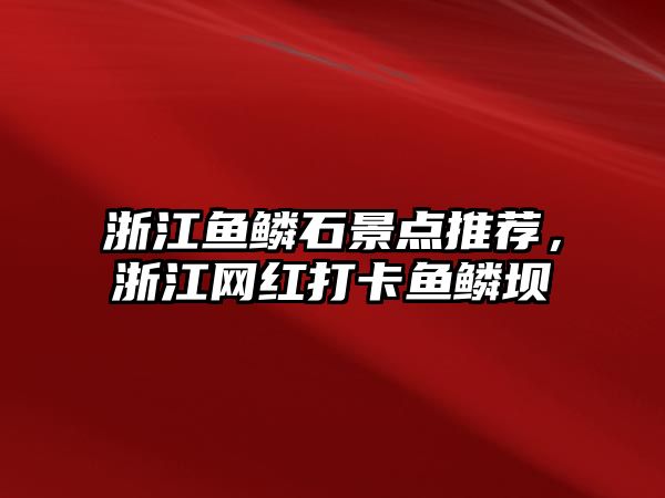 浙江魚鱗石景點推薦，浙江網(wǎng)紅打卡魚鱗壩