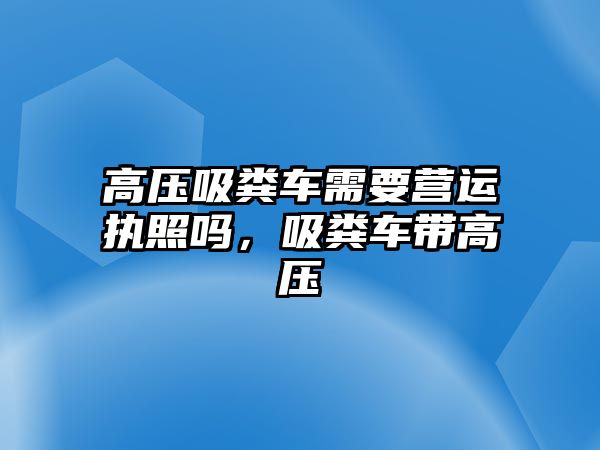 高壓吸糞車需要營(yíng)運(yùn)執(zhí)照嗎，吸糞車帶高壓