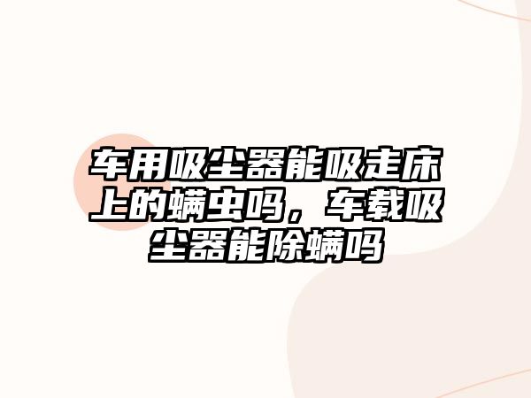 車用吸塵器能吸走床上的螨蟲嗎，車載吸塵器能除螨嗎
