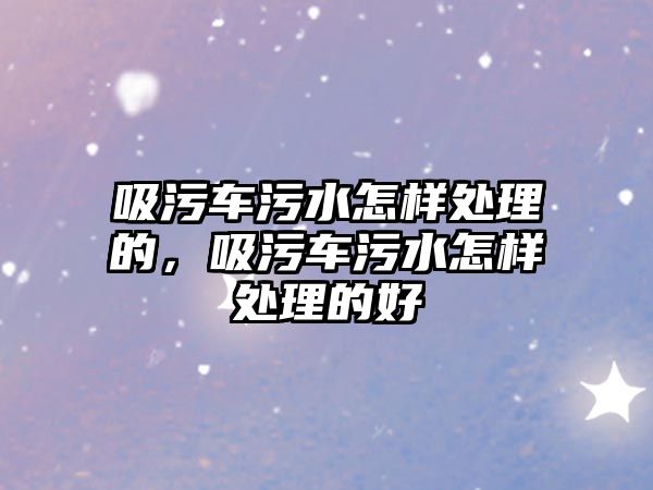 吸污車污水怎樣處理的，吸污車污水怎樣處理的好