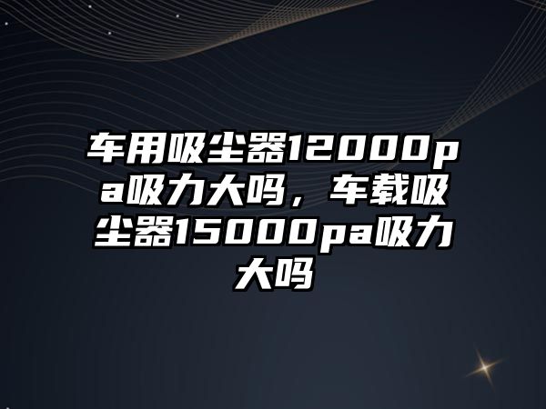 車用吸塵器12000pa吸力大嗎，車載吸塵器15000pa吸力大嗎
