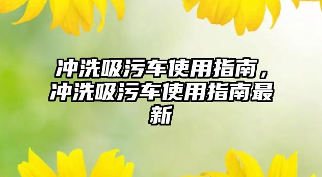 沖洗吸污車使用指南，沖洗吸污車使用指南最新