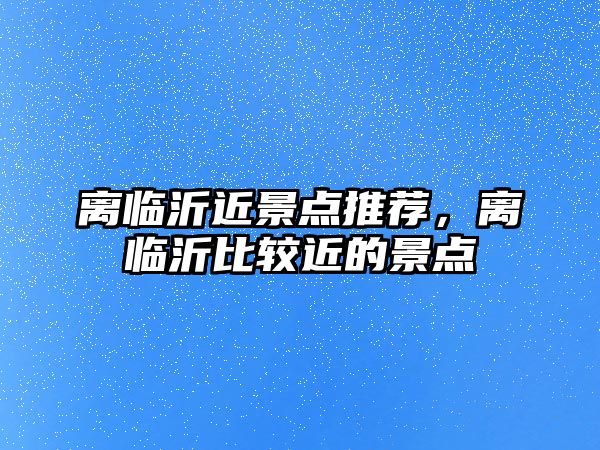 離臨沂近景點推薦，離臨沂比較近的景點