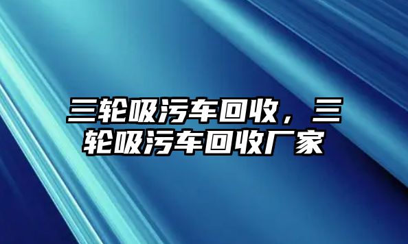 三輪吸污車回收，三輪吸污車回收廠家