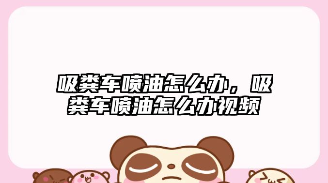吸糞車噴油怎么辦，吸糞車噴油怎么辦視頻