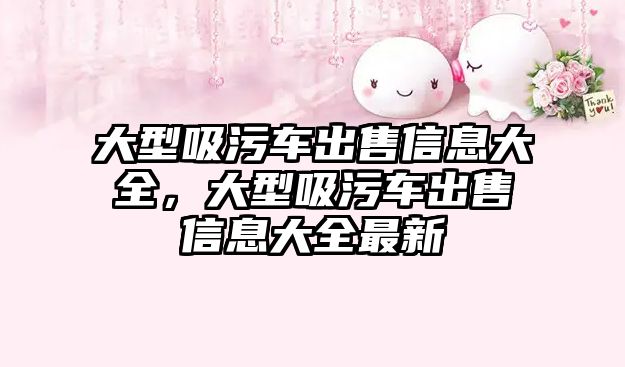 大型吸污車出售信息大全，大型吸污車出售信息大全最新