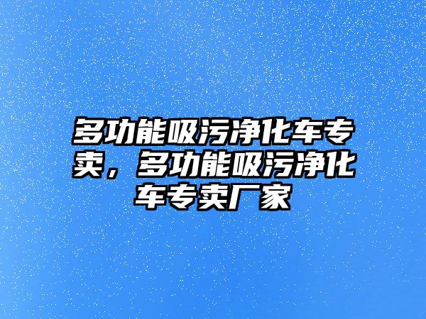 多功能吸污凈化車專賣，多功能吸污凈化車專賣廠家