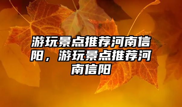 游玩景點推薦河南信陽，游玩景點推薦河南信陽