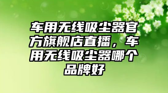車用無線吸塵器官方旗艦店直播，車用無線吸塵器哪個(gè)品牌好